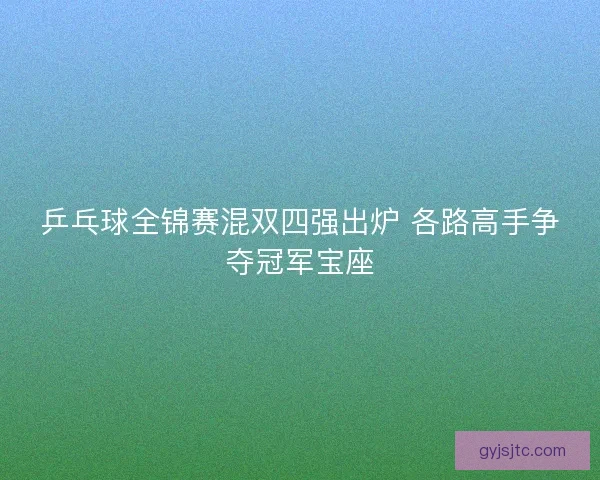 乒乓球全锦赛混双四强出炉 各路高手争夺冠军宝座
