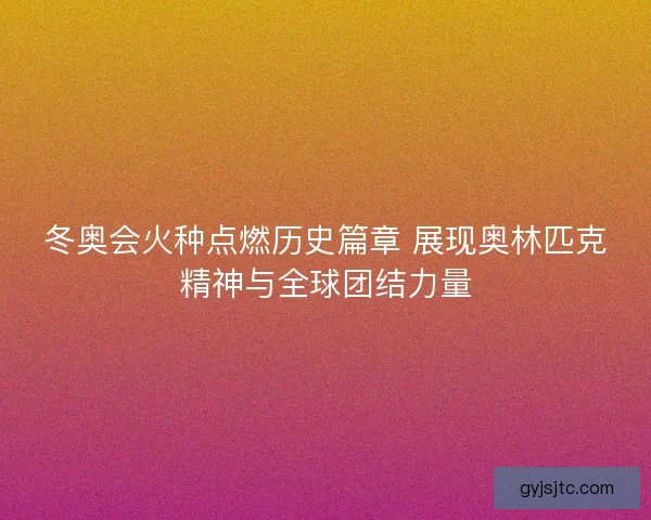 冬奥会火种点燃历史篇章 展现奥林匹克精神与全球团结力量