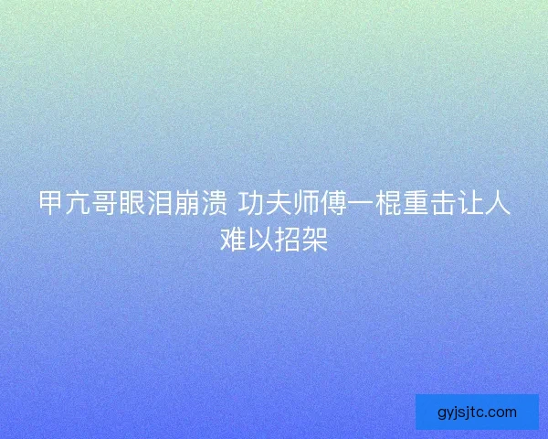 甲亢哥眼泪崩溃 功夫师傅一棍重击让人难以招架