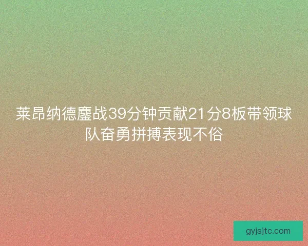莱昂纳德鏖战39分钟贡献21分8板带领球队奋勇拼搏表现不俗 莱昂纳德鏖战39分钟贡献21分8板带领球队奋勇拼搏表现不俗