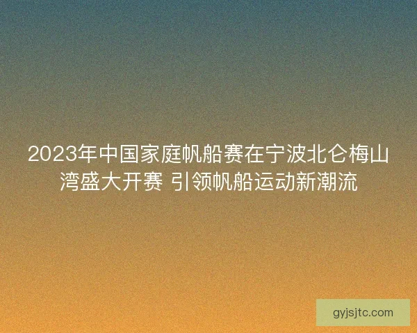 2023年中国家庭帆船赛在宁波北仑梅山湾盛大开赛 引领帆船运动新潮流