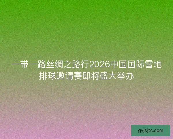 一带一路丝绸之路行2026中国国际雪地排球邀请赛即将盛大举办