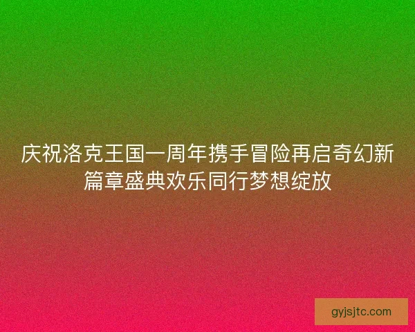 庆祝洛克王国一周年携手冒险再启奇幻新篇章盛典欢乐同行梦想绽放