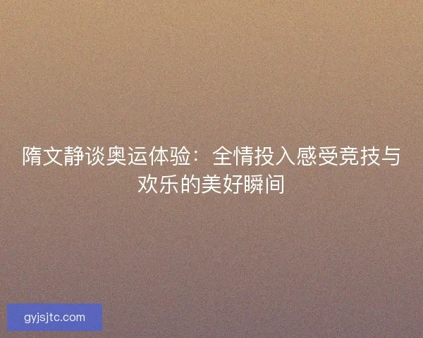 隋文静谈奥运体验:全情投入感受竞技与欢乐的美好瞬间 隋文静谈奥运体验:全情投入感受竞技与欢乐的美好瞬间