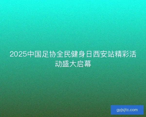 2025中国足协全民健身日西安站精彩活动盛大启幕