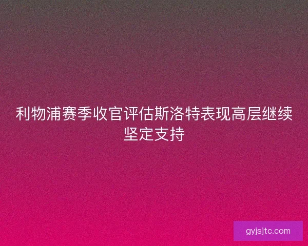 利物浦赛季收官评估斯洛特表现高层继续坚定支持 利物浦赛季收官评估斯洛特表现高层继续坚定支持