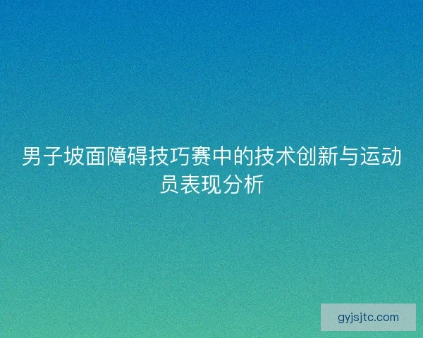男子坡面障碍技巧赛中的技术创新与运动员表现分析