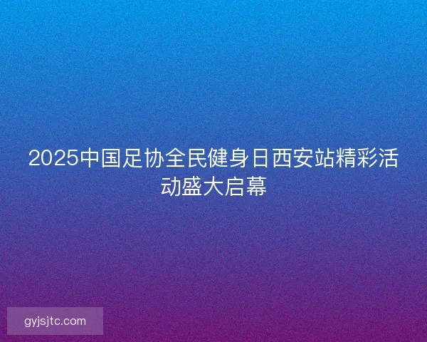 2025中国足协全民健身日西安站精彩活动盛大启幕