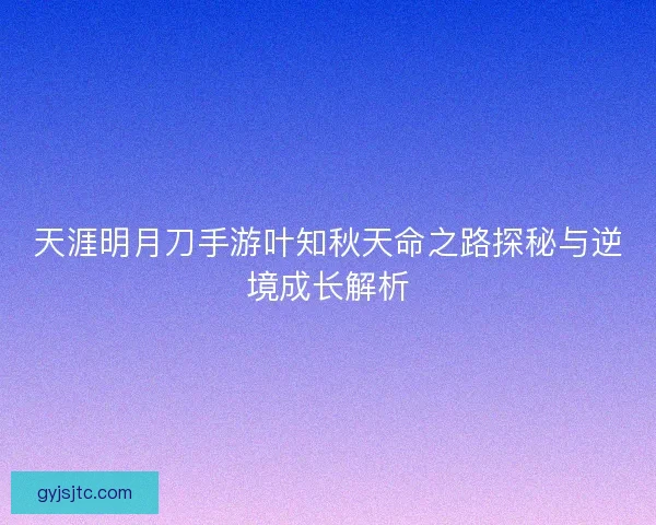 天涯明月刀手游叶知秋天命之路探秘与逆境成长解析 天涯明月刀手游叶知秋天命之路探秘与逆境成长解析