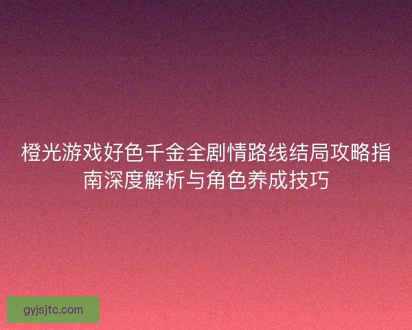 橙光游戏好色千金全剧情路线结局攻略指南深度解析与角色养成技巧 橙光游戏好色千金全剧情路线结局攻略指南深度解析与角色养成技巧
