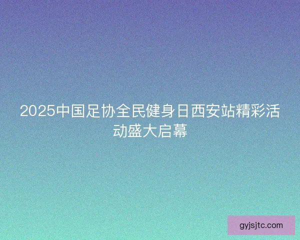 2025中国足协全民健身日西安站精彩活动盛大启幕