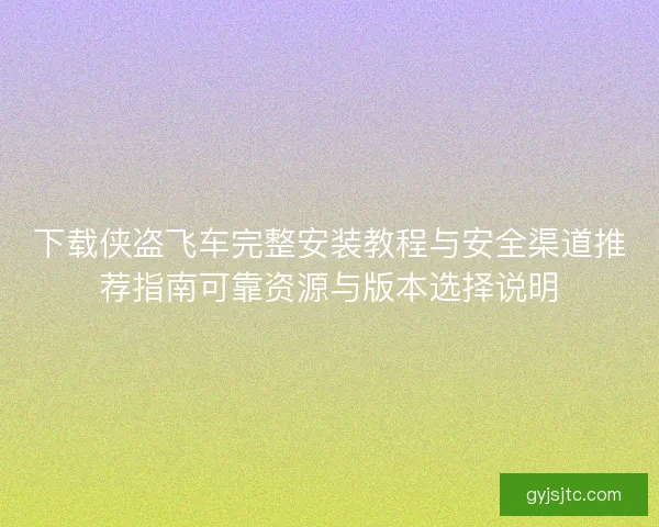 下载侠盗飞车完整安装教程与安全渠道推荐指南可靠资源与版本选择说明