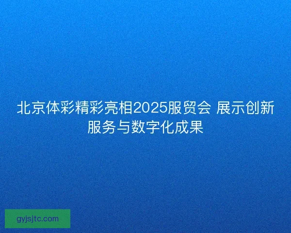 北京体彩精彩亮相2025服贸会 展示创新服务与数字化成果