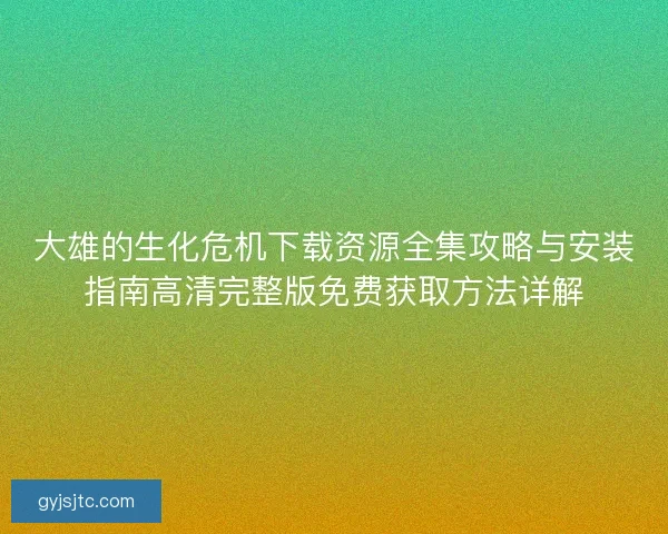 大雄的生化危机下载资源全集攻略与安装指南高清完整版免费获取方法详解