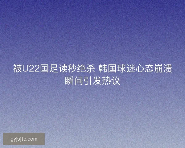 被U22国足读秒绝杀 韩国球迷心态崩溃瞬间引发热议